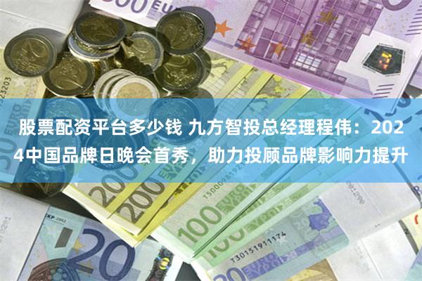 股票配资平台多少钱 九方智投总经理程伟：2024中国品牌日晚会首秀，助力投顾品牌影响力提升