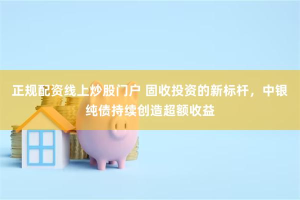 正规配资线上炒股门户 固收投资的新标杆，中银纯债持续创造超额收益