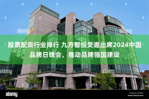 股票配资行业排行 九方智投受邀出席2024中国品牌日晚会，推动品牌强国建设