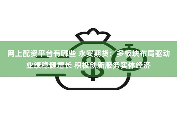 网上配资平台有哪些 永安期货：多板块布局驱动业绩稳健增长 积极创新服务实体经济