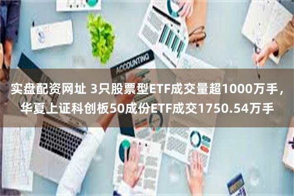 实盘配资网址 3只股票型ETF成交量超1000万手，华夏上证科创板50成份ETF成交1750.54万手