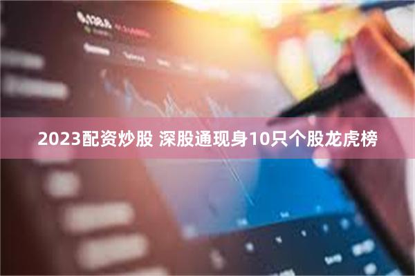 2023配资炒股 深股通现身10只个股龙虎榜