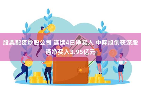 股票配资炒股公司 连续4日净买入 中际旭创获深股通净买入3.95亿元