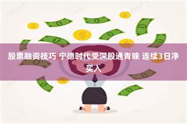 股票融资技巧 宁德时代受深股通青睐 连续3日净买入