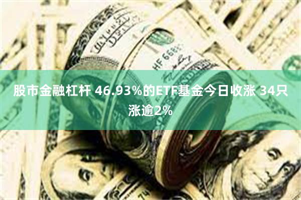 股市金融杠杆 46.93%的ETF基金今日收涨 34只涨逾2%