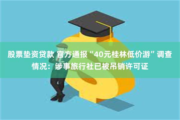 股票垫资贷款 官方通报“40元桂林低价游”调查情况：涉事旅行社已被吊销许可证