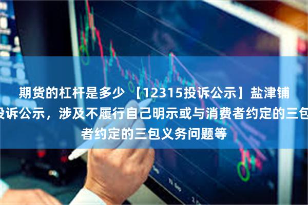 期货的杠杆是多少 【12315投诉公示】盐津铺子新增2件投诉公示，涉及不履行自己明示或与消费者约定的三包义务问题等