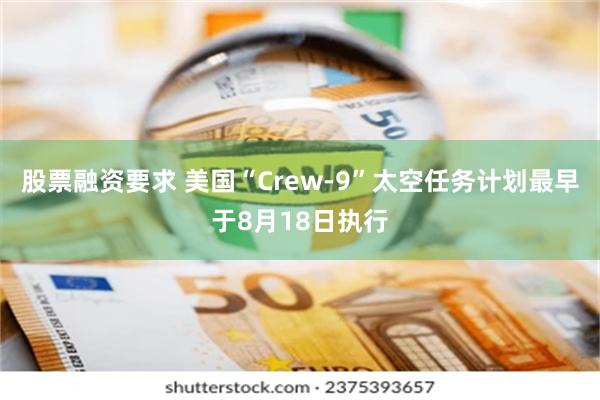 股票融资要求 美国“Crew-9”太空任务计划最早于8月18日执行