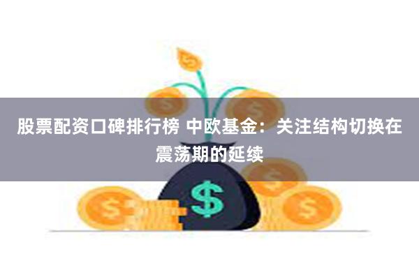 股票配资口碑排行榜 中欧基金：关注结构切换在震荡期的延续