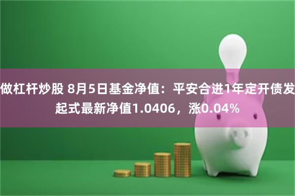 做杠杆炒股 8月5日基金净值：平安合进1年定开债发起式最新净值1.0406，涨0.04%