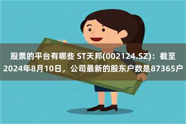 股票的平台有哪些 ST天邦(002124.SZ)：截至2024年8月10日，公司最新的股东户数是87365户