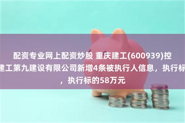 配资专业网上配资炒股 重庆建工(600939)控股的重庆建工第九建设有限公司新增4条被执行人信息，执行标的58万元