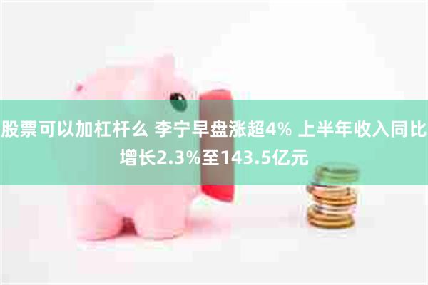 股票可以加杠杆么 李宁早盘涨超4% 上半年收入同比增长2.3%至143.5亿元