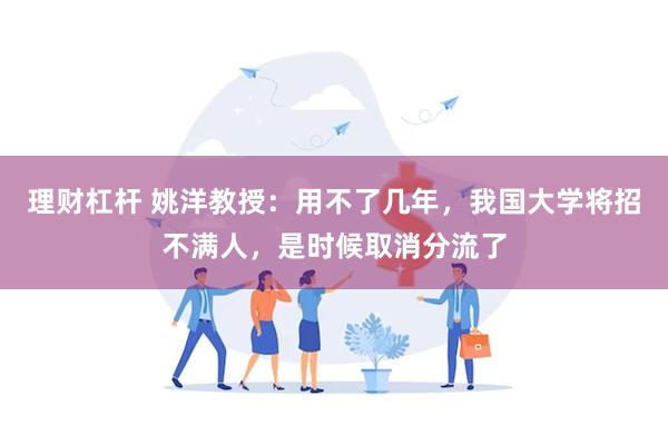 理财杠杆 姚洋教授：用不了几年，我国大学将招不满人，是时候取消分流了