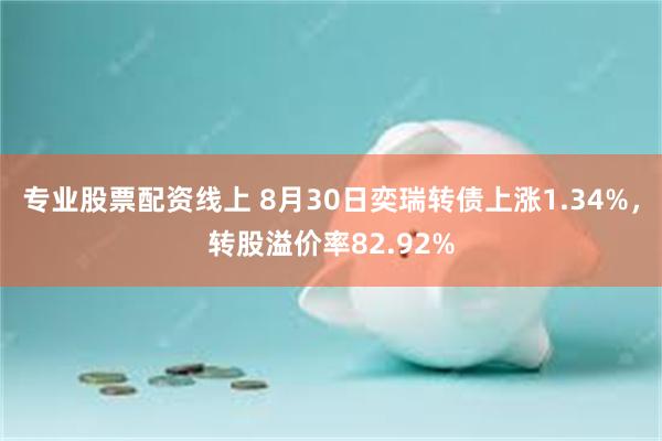 专业股票配资线上 8月30日奕瑞转债上涨1.34%，转股溢价