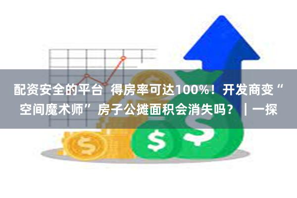 配资安全的平台  得房率可达100%！开发商变“空间魔术师”