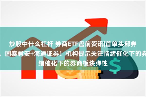 炒股中什么杠杆 券商ETF盘前资讯|首单头部券商合并出炉，国