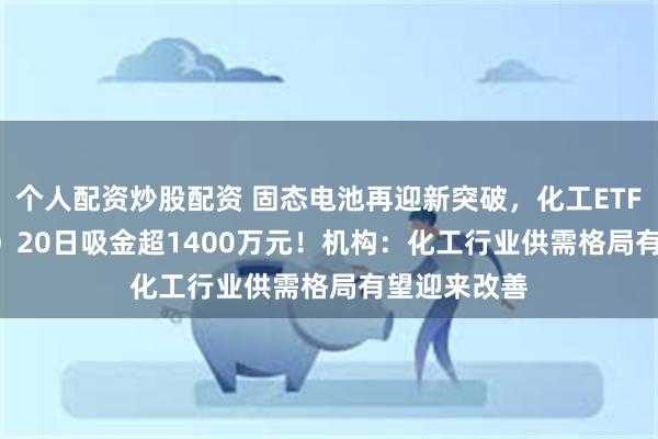 个人配资炒股配资 固态电池再迎新突破，化工ETF（51602