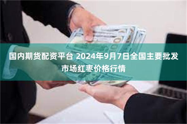 国内期货配资平台 2024年9月7日全国主要批发市场红枣价格