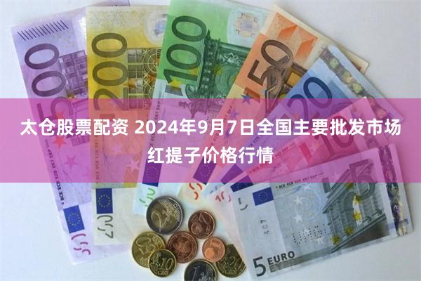 太仓股票配资 2024年9月7日全国主要批发市场红提子价格行