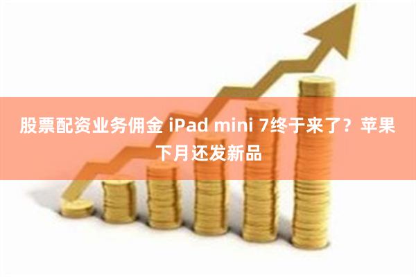 股票配资业务佣金 iPad mini 7终于来了？苹果下月还