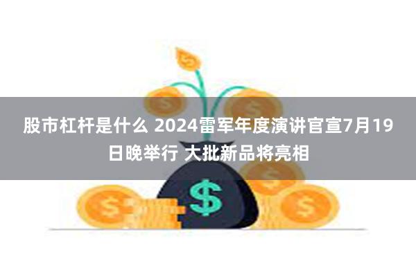 股市杠杆是什么 2024雷军年度演讲官宣7月19日晚举行 大