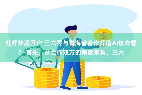 杠杆炒股开户 三六零与青海省合作打造AI该咋看？ 首先，从合