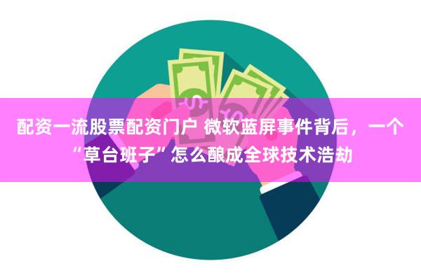 配资一流股票配资门户 微软蓝屏事件背后，一个“草台班子”怎么