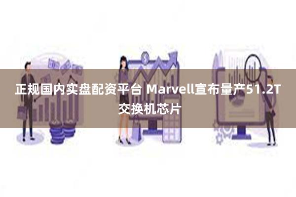 正规国内实盘配资平台 Marvell宣布量产51.2T 交换