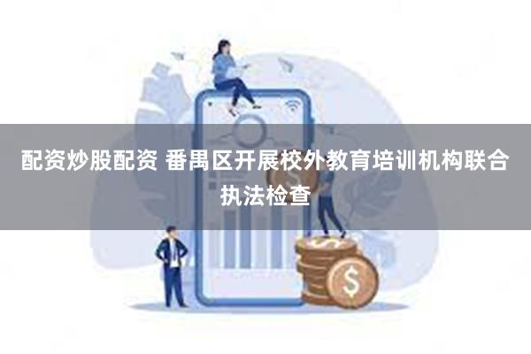 配资炒股配资 番禺区开展校外教育培训机构联合执法检查