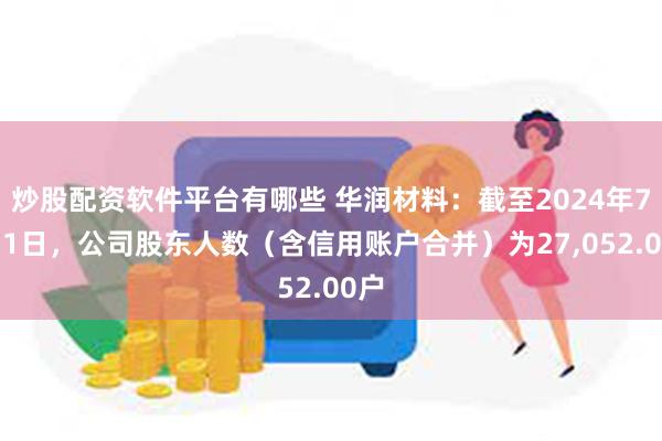 炒股配资软件平台有哪些 华润材料：截至2024年7月31日，