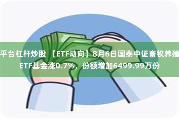 平台杠杆炒股 【ETF动向】8月6日国泰中证畜牧养殖ETF基