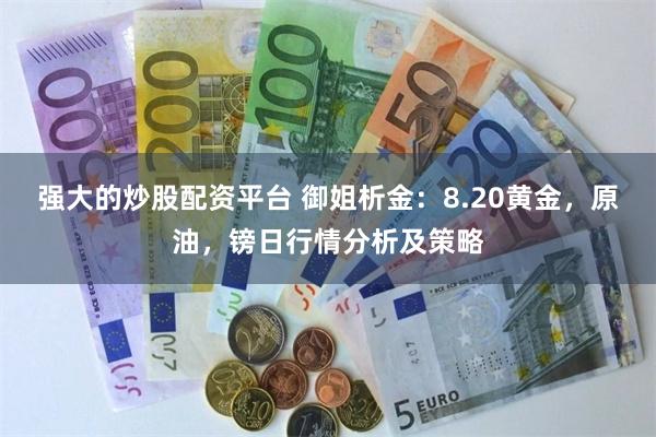 强大的炒股配资平台 御姐析金：8.20黄金，原油，镑日行情分