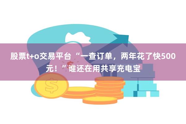 股票t+o交易平台 “一查订单，两年花了快500元！”谁还在