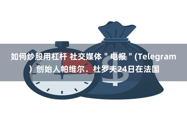 如何炒股用杠杆 社交媒体＂电报＂(Telegram）创始人帕