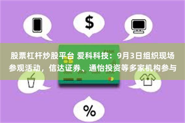 股票杠杆炒股平台 爱科科技：9月3日组织现场参观活动，信达证