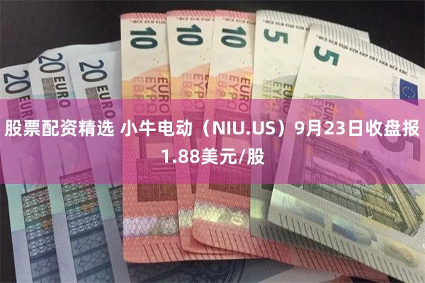 股票配资精选 小牛电动（NIU.US）9月23日收盘报1.8