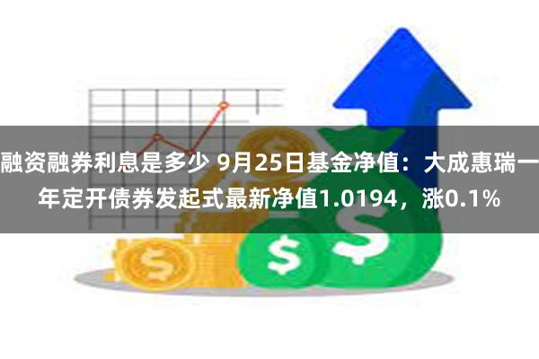 融资融券利息是多少 9月25日基金净值：大成惠瑞一年定开债券发起式最新净值1.0194，涨0.1%