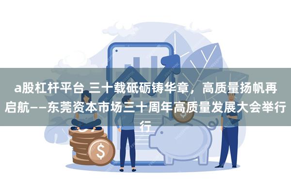 a股杠杆平台 三十载砥砺铸华章，高质量扬帆再启航——东莞资本