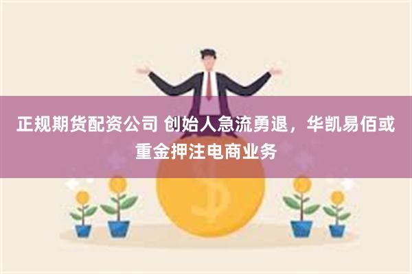 正规期货配资公司 创始人急流勇退，华凯易佰或重金押注电商业务