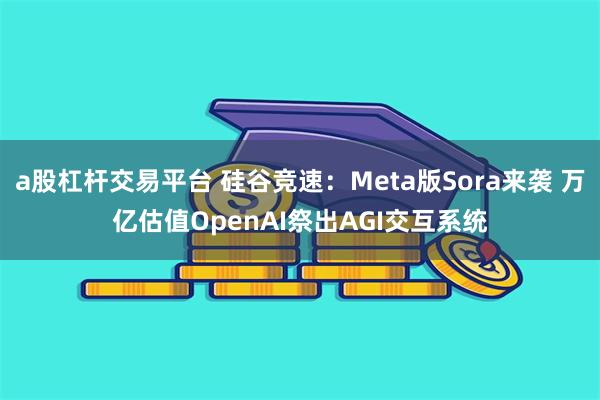 a股杠杆交易平台 硅谷竞速：Meta版Sora来袭 万亿估值