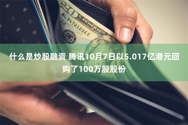 什么是炒股融资 腾讯10月7日以5.017亿港元回购了100