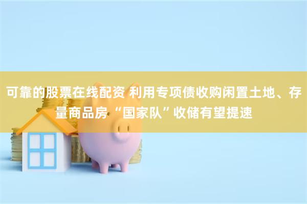 可靠的股票在线配资 利用专项债收购闲置土地、存量商品房 “国