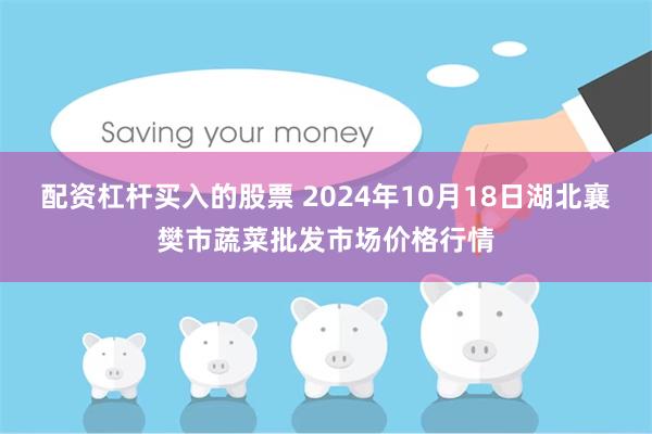 配资杠杆买入的股票 2024年10月18日湖北襄樊市蔬菜批发