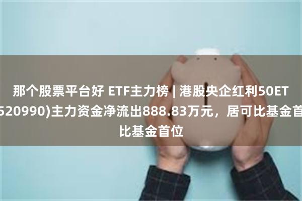 那个股票平台好 ETF主力榜 | 港股央企红利50ETF(5