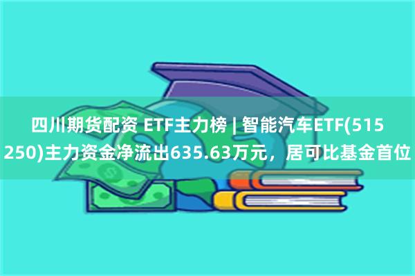 四川期货配资 ETF主力榜 | 智能汽车ETF(515250