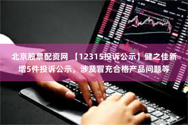 北京股票配资网 【12315投诉公示】健之佳新增5件投诉公示