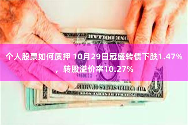 个人股票如何质押 10月29日冠盛转债下跌1.47%，转股溢