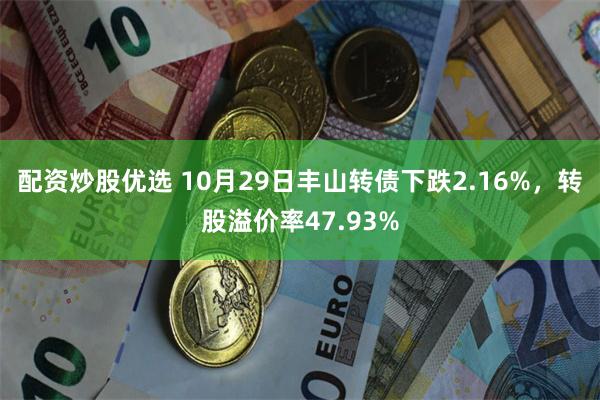 配资炒股优选 10月29日丰山转债下跌2.16%，转股溢价率