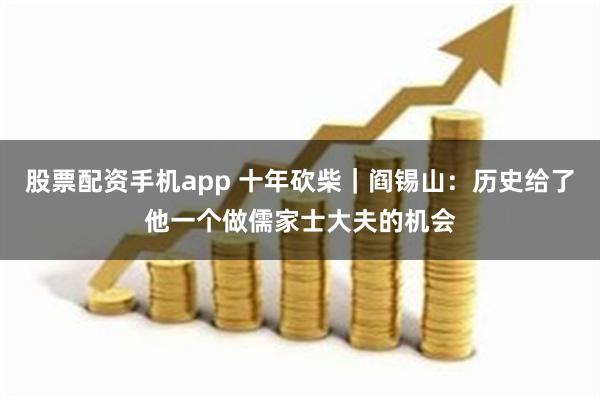 股票配资手机app 十年砍柴｜阎锡山：历史给了他一个做儒家士